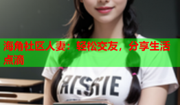 海角社区人妻：轻松交友，分享生活点滴