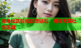海角社区轻松白嫖钻石，畅享无限社交乐趣
