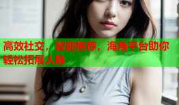 高效社交，智能推荐，海角平台助你轻松拓展人脉