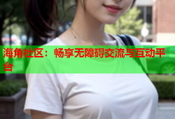 海角社区：畅享无障碍交流与互动平台