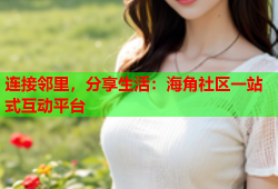 连接邻里，分享生活：海角社区一站式互动平台
