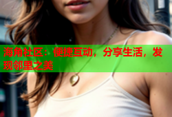 海角社区：便捷互动，分享生活，发现邻里之美