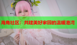 海角社区：共建美好家园的温暖港湾