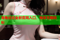 海角论坛全新官网入口，畅享无限精彩