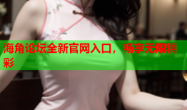 海角论坛全新官网入口，畅享无限精彩