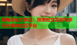 海角论坛大事记：探索社交互动与多元分享的社区平台