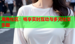 海角社区：畅享实时互动与多元社交乐趣