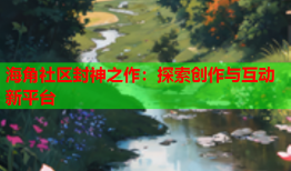 海角社区封神之作：探索创作与互动新平台