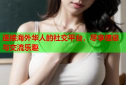 连接海外华人的社交平台，尽享信息与交流乐趣