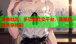 海角社区：多功能社交平台，连接你我共享精彩