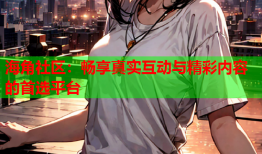 海角社区：畅享真实互动与精彩内容的首选平台