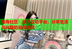 海角社区：多元互动平台，分享生活与兴趣的最佳选择