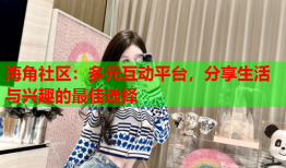 海角社区：多元互动平台，分享生活与兴趣的最佳选择