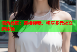 海角社区：连接你我，畅享多元社交新体验