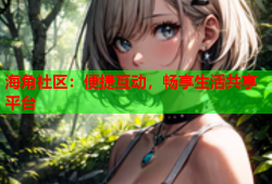 海角社区：便捷互动，畅享生活共享平台