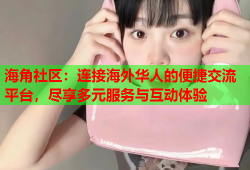 海角社区：连接海外华人的便捷交流平台，尽享多元服务与互动体验