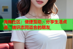 海角社区：便捷互动，分享生活点滴，结识志同道合的朋友