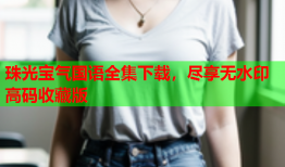 珠光宝气国语全集下载，尽享无水印高码收藏版