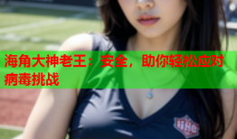 海角大神老王：安全，助你轻松应对病毒挑战