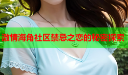 激情海角社区禁忌之恋的秘密探索