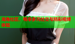 海角社区，畅享多元社交与精彩视频体验