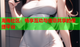 海角社区：畅享互动与信息共享的便捷平台