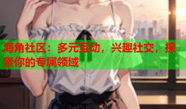 海角社区：多元互动，兴趣社交，探索你的专属领域