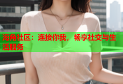 海角社区：连接你我，畅享社交与生活服务