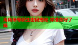 海角账号新生密码揭秘 你准备好了吗