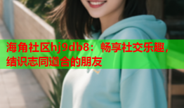 海角社区hj9db8：畅享社交乐趣，结识志同道合的朋友