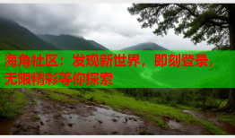 海角社区：发现新世界，即刻登录，无限精彩等你探索