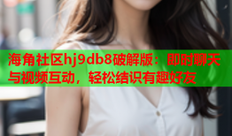 海角社区hj9db8破解版：即时聊天与视频互动，轻松结识有趣好友