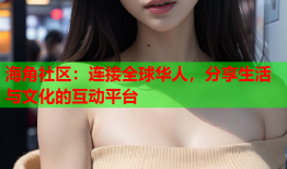 海角社区：连接全球华人，分享生活与文化的互动平台