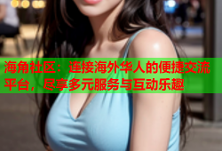 海角社区：连接海外华人的便捷交流平台，尽享多元服务与互动乐趣