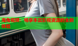 海角视频：畅享丰富影视资源的全新体验