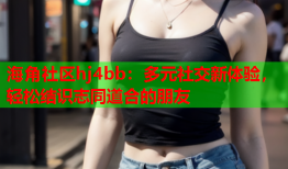 海角社区hj4bb：多元社交新体验，轻松结识志同道合的朋友