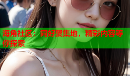 海角社区：同好聚集地，精彩内容等你探索