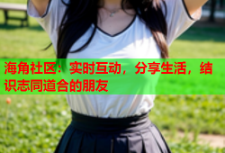 海角社区：实时互动，分享生活，结识志同道合的朋友