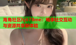 海角社区hj678me：畅享社交互动与资源共享新体验