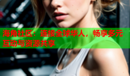 海角社区：连接全球华人，畅享多元互动与资源共享