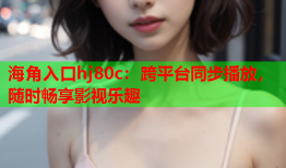 海角入口hj80c：跨平台同步播放，随时畅享影视乐趣