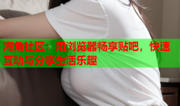 海角社区：用浏览器畅享贴吧，快速互动与分享生活乐趣