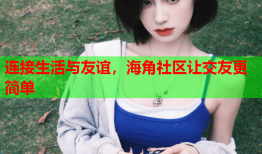 连接生活与友谊，海角社区让交友更简单