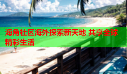 海角社区海外探索新天地 共享全球精彩生活
