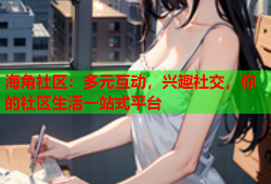 海角社区：多元互动，兴趣社交，你的社区生活一站式平台