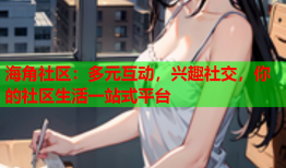 海角社区：多元互动，兴趣社交，你的社区生活一站式平台