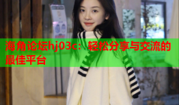 海角论坛hj03c：轻松分享与交流的最佳平台