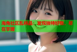 海角社区乱精品：发现独特好物，尽在掌握