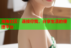 海角社区：连接你我，分享生活的便捷平台