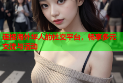 连接海外华人的社交平台，畅享多元交流与活动